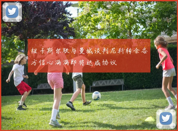 纽卡斯尔联与曼城谈判尼科转会各方信心满满即将达成协议
