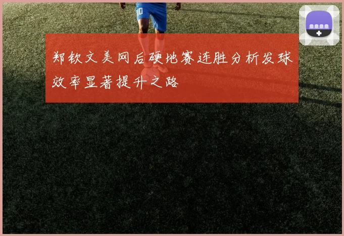 郑钦文美网后硬地赛连胜分析发球效率显著提升之路