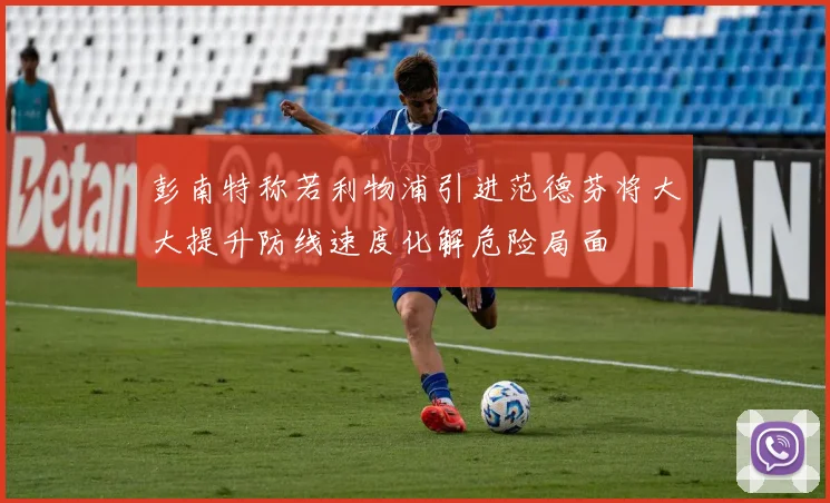 彭南特称若利物浦引进范德芬将大大提升防线速度化解危险局面