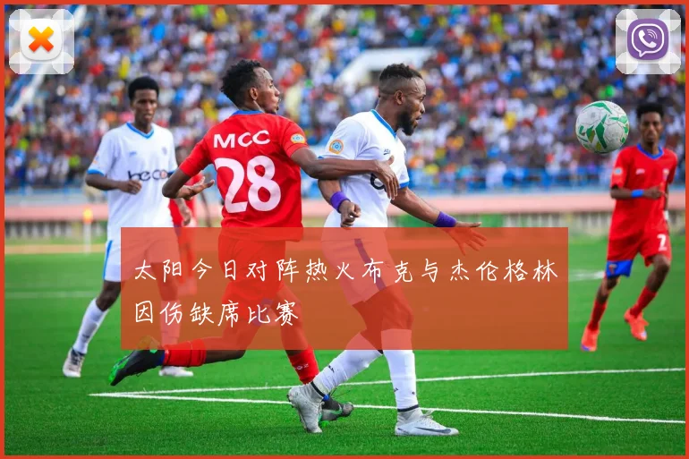 太阳今日对阵热火布克与杰伦格林因伤缺席比赛