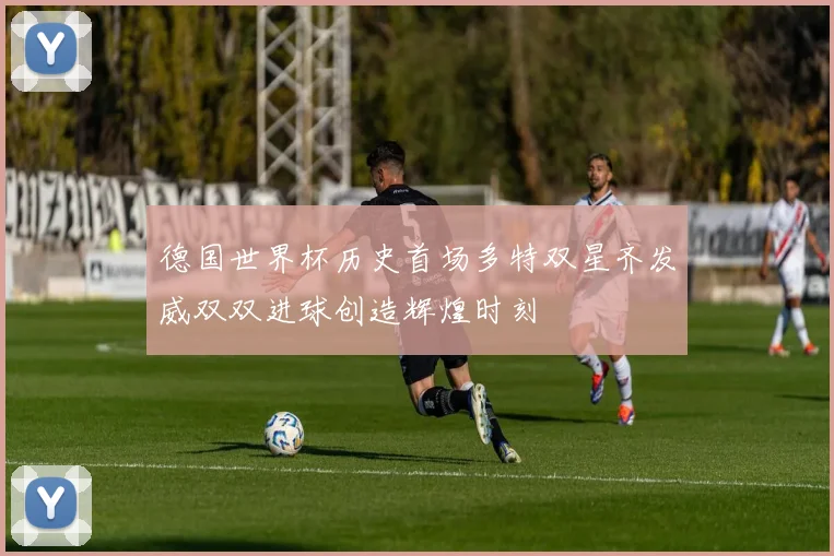 德国世界杯历史首场多特双星齐发威双双进球创造辉煌时刻