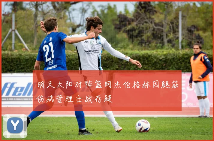 明天太阳对阵篮网杰伦格林因腿筋伤病管理出战存疑