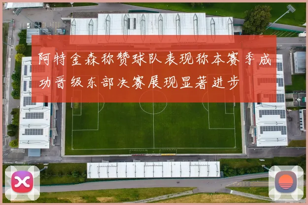 阿特金森称赞球队表现称本赛季成功晋级东部决赛展现显著进步