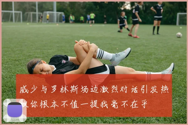 威少与罗林斯场边激烈对话引发热议你根本不值一提我毫不在乎
