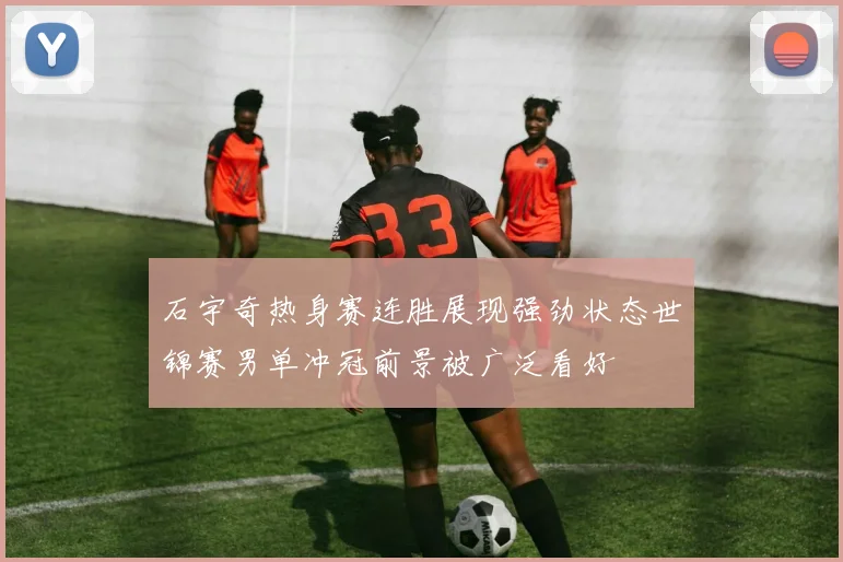 石宇奇热身赛连胜展现强劲状态世锦赛男单冲冠前景被广泛看好