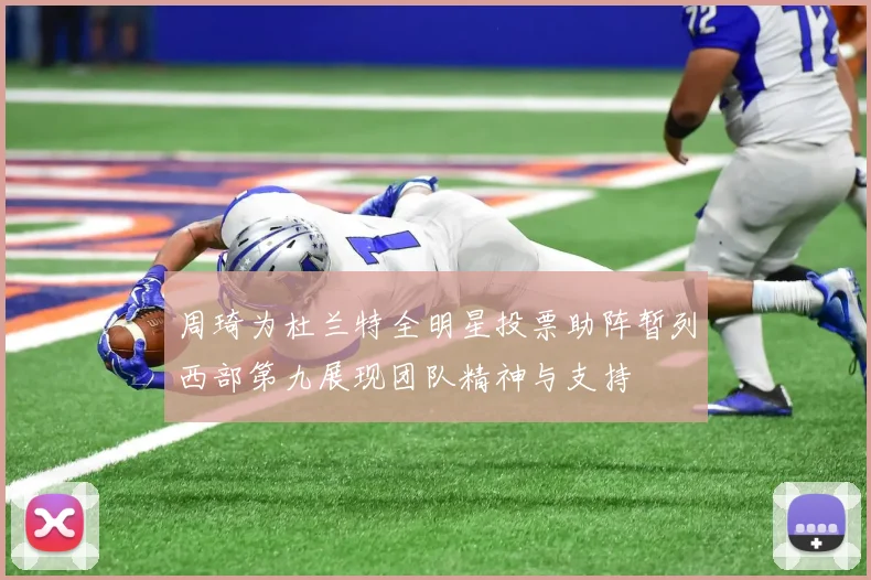 周琦为杜兰特全明星投票助阵暂列西部第九展现团队精神与支持