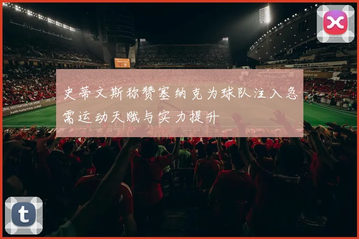 史蒂文斯称赞塞纳克为球队注入急需运动天赋与实力提升