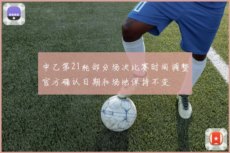 中乙第21轮部分场次比赛时间调整官方确认日期和场地保持不变