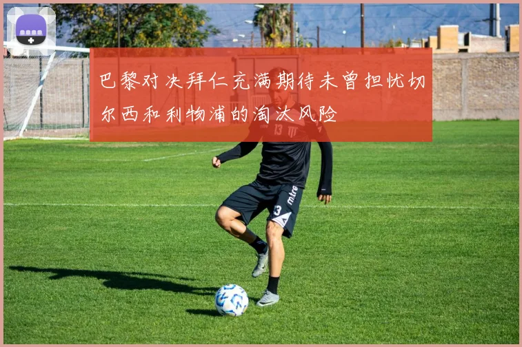 巴黎对决拜仁充满期待未曾担忧切尔西和利物浦的淘汰风险
