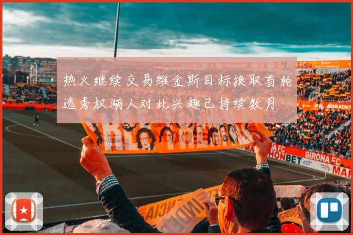 热火继续交易维金斯目标换取首轮选秀权湖人对此兴趣已持续数月