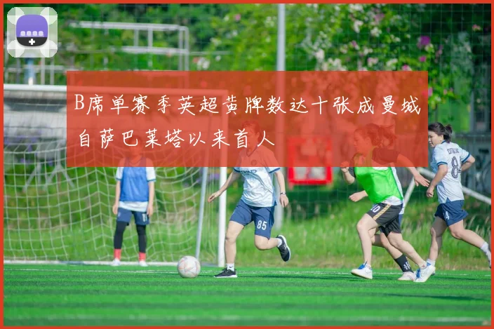 B席单赛季英超黄牌数达十张成曼城自萨巴莱塔以来首人