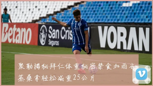 聚勒揭秘拜仁体重秘密禁食加雨衣蒸桑拿轻松减重25公斤