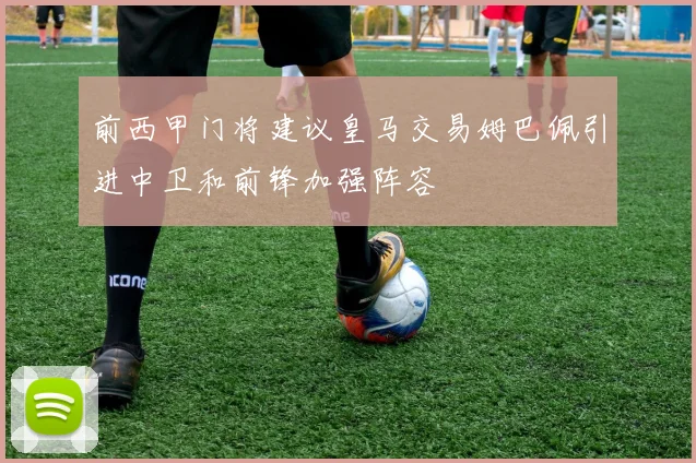 前西甲门将建议皇马交易姆巴佩引进中卫和前锋加强阵容