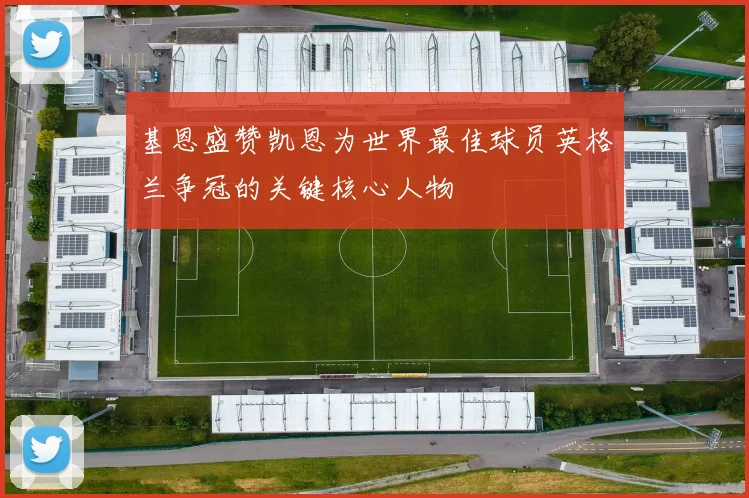 基恩盛赞凯恩为世界最佳球员英格兰争冠的关键核心人物