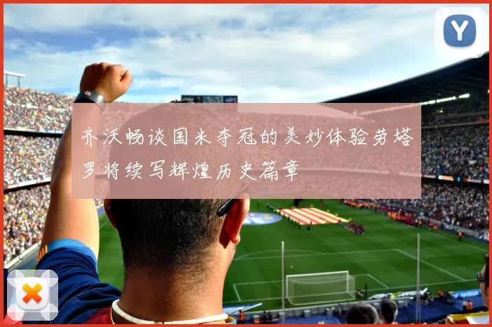 齐沃畅谈国米夺冠的美妙体验劳塔罗将续写辉煌历史篇章