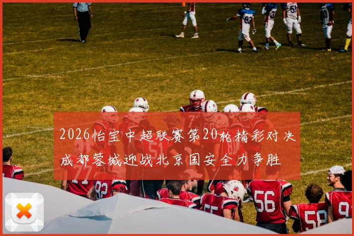 2026怡宝中超联赛第20轮精彩对决成都蓉城迎战北京国安全力争胜