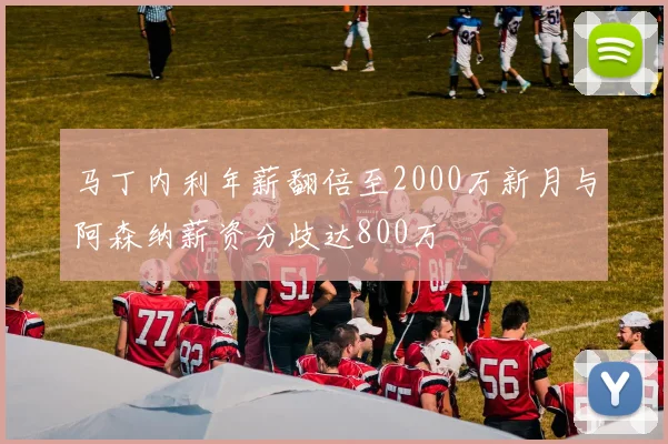 马丁内利年薪翻倍至2000万新月与阿森纳薪资分歧达800万