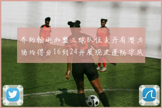 乔约翰逊加盟三球队伍麦丹有潜力场均得分16到24并展现皮蓬防守风范