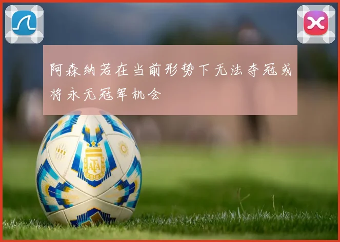 阿森纳若在当前形势下无法夺冠或将永无冠军机会