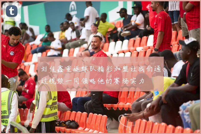 刘佳鑫重返球队精彩加盟让我们通过视频一同领略他的赛场实力