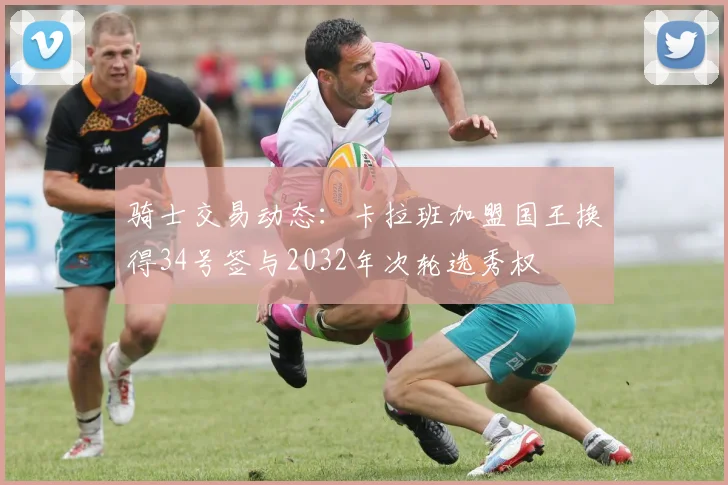 骑士交易动态：卡拉班加盟国王换得34号签与2032年次轮选秀权