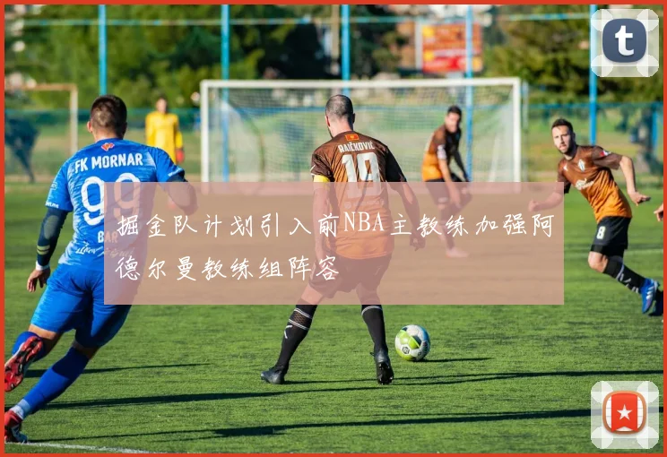 掘金队计划引入前NBA主教练加强阿德尔曼教练组阵容