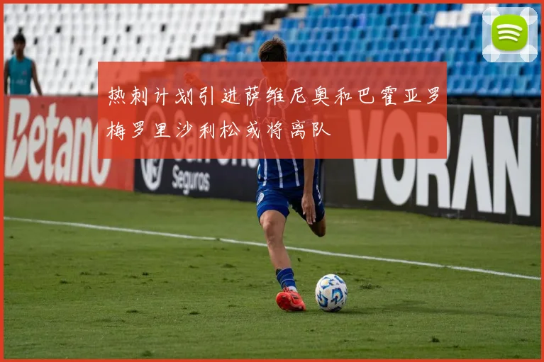 热刺计划引进萨维尼奥和巴霍亚罗梅罗里沙利松或将离队