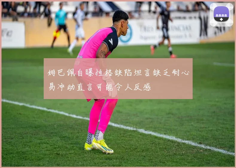 姆巴佩自曝性格缺陷坦言缺乏耐心易冲动直言可能令人反感