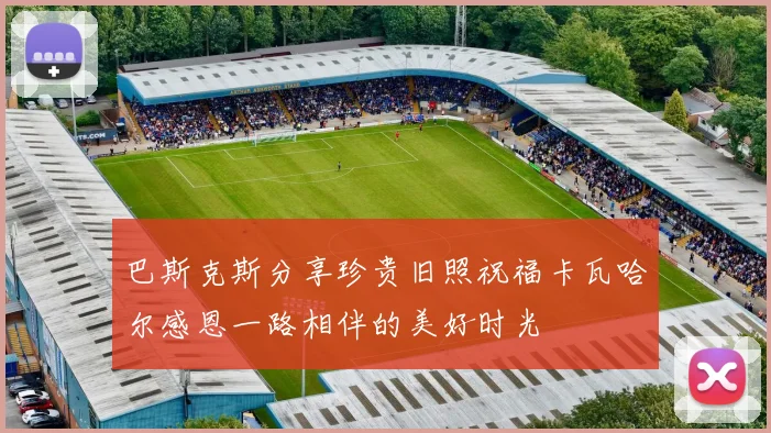 巴斯克斯分享珍贵旧照祝福卡瓦哈尔感恩一路相伴的美好时光
