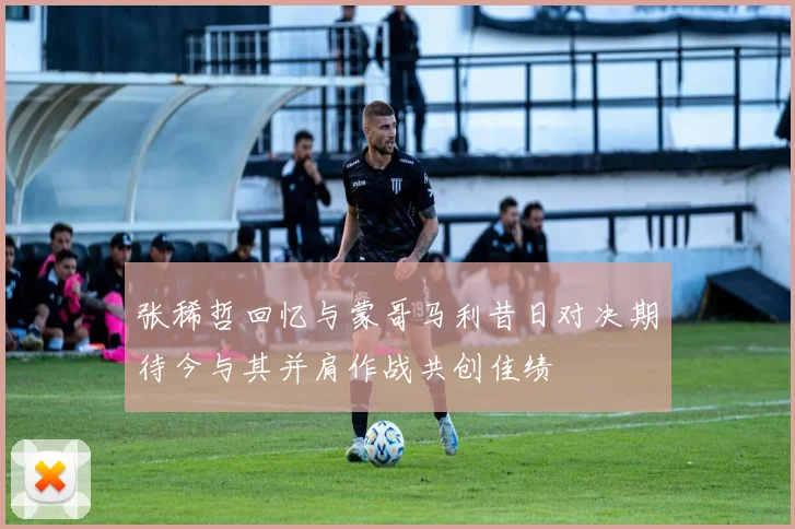 张稀哲回忆与蒙哥马利昔日对决期待今与其并肩作战共创佳绩