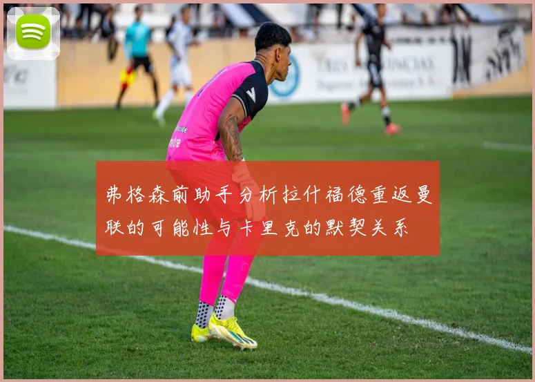 弗格森前助手分析拉什福德重返曼联的可能性与卡里克的默契关系