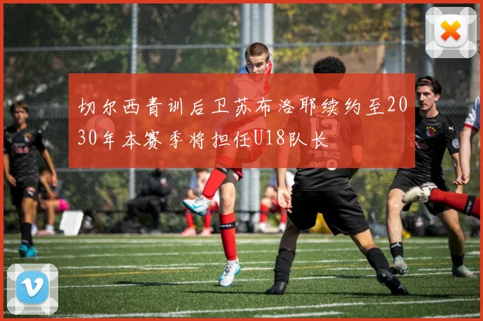 切尔西青训后卫苏布洛耶续约至2030年本赛季将担任U18队长