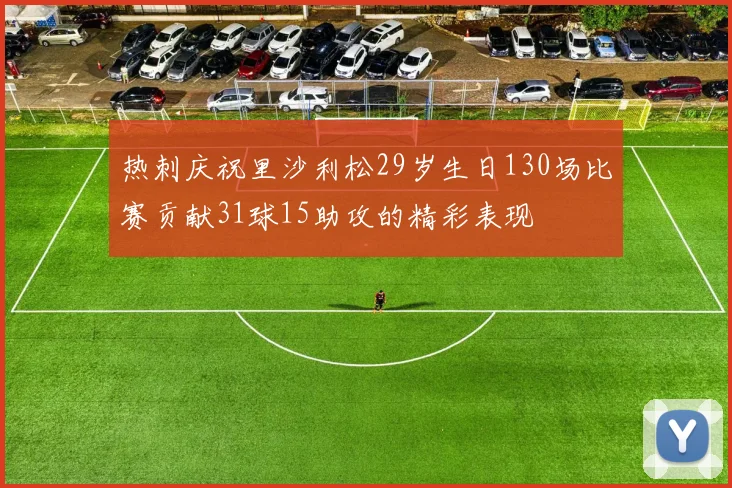 热刺庆祝里沙利松29岁生日130场比赛贡献31球15助攻的精彩表现