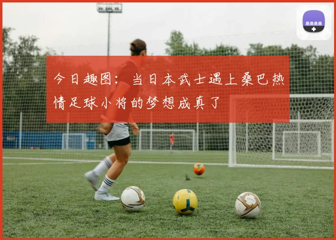 今日趣图：当日本武士遇上桑巴热情足球小将的梦想成真了