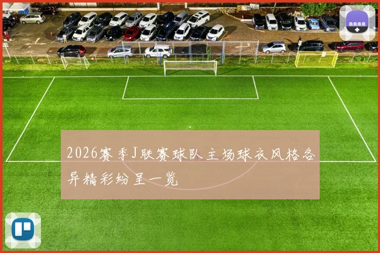 2026赛季J联赛球队主场球衣风格各异精彩纷呈一览