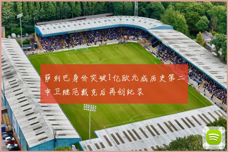 萨利巴身价突破1亿欧元成历史第二中卫继范戴克后再创纪录