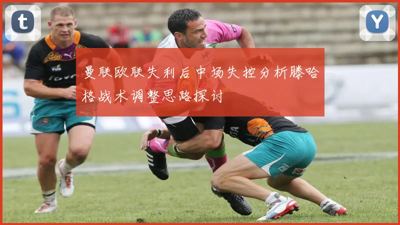 曼联欧联失利后中场失控分析滕哈格战术调整思路探讨