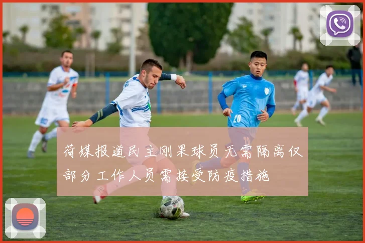 荷媒报道民主刚果球员无需隔离仅部分工作人员需接受防疫措施