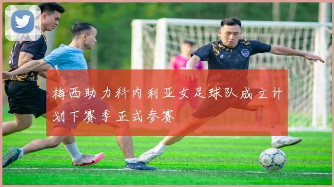 梅西助力科内利亚女足球队成立计划下赛季正式参赛