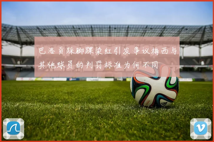 巴洛贡踩脚踝染红引发争议梅西与其他球员的判罚标准为何不同