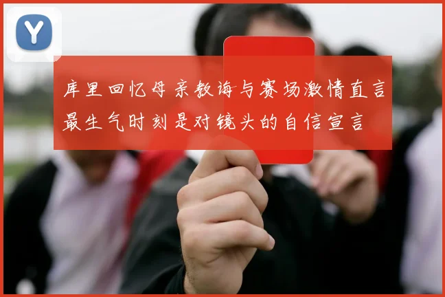 库里回忆母亲教诲与赛场激情直言最生气时刻是对镜头的自信宣言